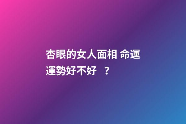 杏眼的女人面相 命運運勢好不好？